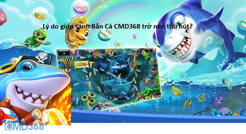 Lý do giúp sảnh Bắn Cá CMD368 trở nên thu hút